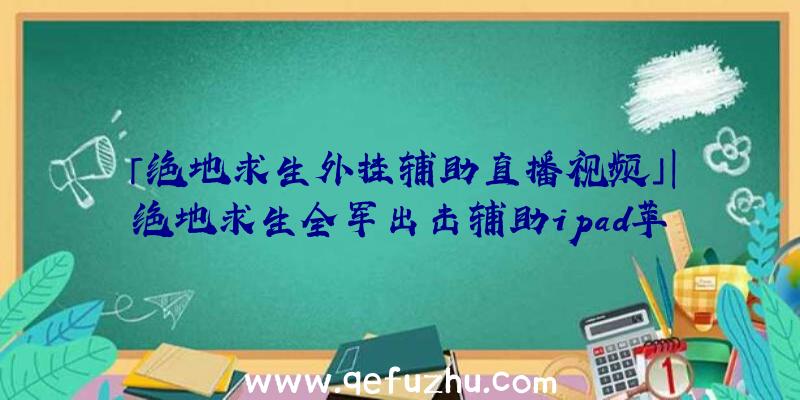 「绝地求生外挂辅助直播视频」|绝地求生全军出击辅助ipad苹果